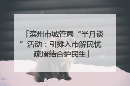 滨州市城管局“半月谈”活动：引摊入市解民忧 疏堵结合护民生