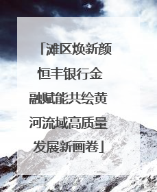 滩区焕新颜 恒丰银行金融赋能共绘黄河流域高质量发展新画卷