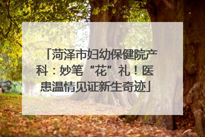 菏泽市妇幼保健院产科：妙笔“花”礼！医患温情见证新生奇迹