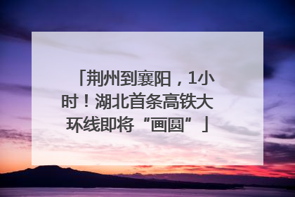 荆州到襄阳，1小时！湖北首条高铁大环线即将“画圆”