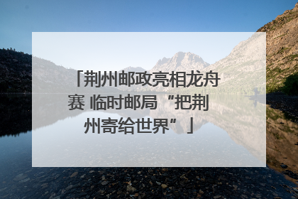 荆州邮政亮相龙舟赛 临时邮局“把荆州寄给世界”