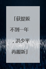 获提拔不到一年，洪少平再履新