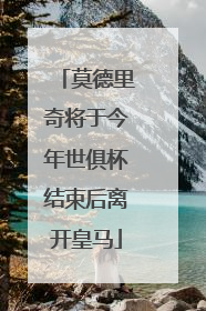 莫德里奇将于今年世俱杯结束后离开皇马