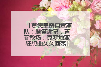 莫德里奇自宣离队：魔笛谢幕，青春散场，克罗地亚狂想曲久久回荡