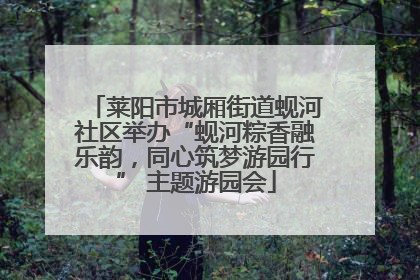 莱阳市城厢街道蚬河社区举办“蚬河粽香融乐韵，同心筑梦游园行” 主题游园会