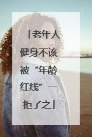 老年人健身不该被“年龄红线”一拒了之