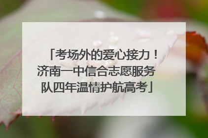 考场外的爱心接力！济南一中信合志愿服务队四年温情护航高考