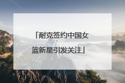 耐克签约中国女篮新星引发关注