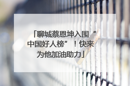 聊城蔡恩坤入围“中国好人榜”！快来为他加油助力