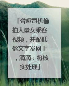 聋哑司机偷拍大量女乘客视频，并配低俗文字发网上，滴滴：将核实处理