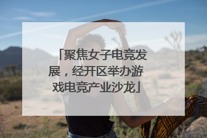 聚焦女子电竞发展，经开区举办游戏电竞产业沙龙