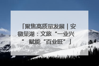 聚焦高质量发展｜安徽巢湖：文旅“一业兴” 赋能“百业旺”