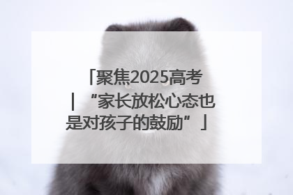 聚焦2025高考｜“家长放松心态也是对孩子的鼓励”