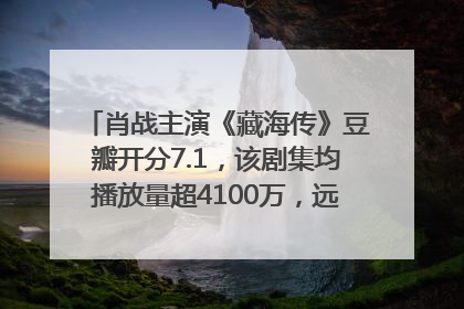 肖战主演《藏海传》豆瓣开分7.1，该剧集均播放量超4100万，远超第二名《折腰》