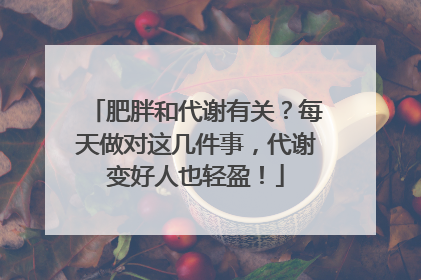 肥胖和代谢有关？每天做对这几件事，代谢变好人也轻盈！