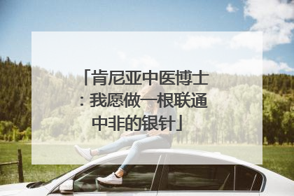 肯尼亚中医博士：我愿做一根联通中非的银针