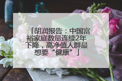 胡润报告：中国富裕家庭数量连续2年下降，高净值人群最想要“健康”