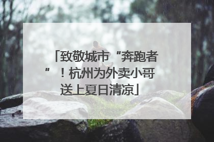致敬城市“奔跑者”！杭州为外卖小哥送上夏日清凉