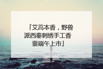 艾蒿本香，野兽派西秦刺绣手工香囊端午上市