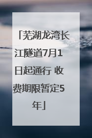 芜湖龙湾长江隧道7月1日起通行 收费期限暂定5年