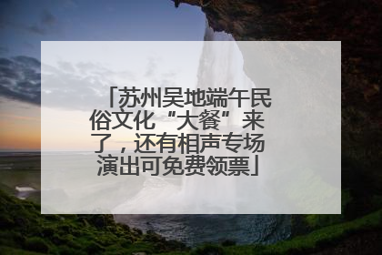 苏州吴地端午民俗文化“大餐”来了，还有相声专场演出可免费领票
