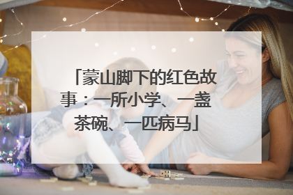 蒙山脚下的红色故事：一所小学、一盏茶碗、一匹病马