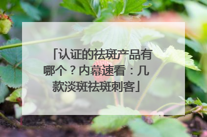 认证的祛斑产品有哪个？内幕速看：几款淡斑祛斑刺客