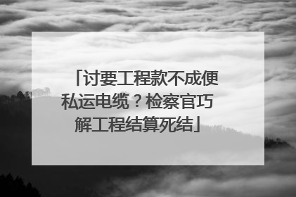 讨要工程款不成便私运电缆？检察官巧解工程结算死结