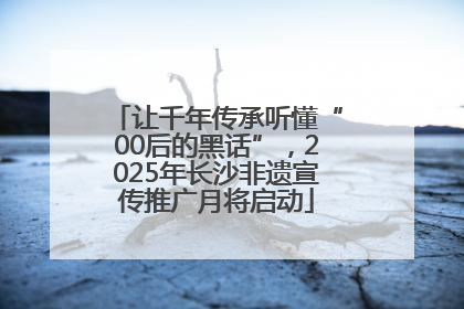 让千年传承听懂“00后的黑话”，2025年长沙非遗宣传推广月将启动