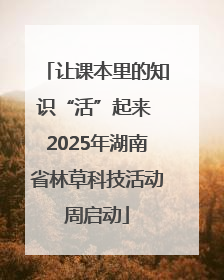 让课本里的知识“活”起来 2025年湖南省林草科技活动周启动