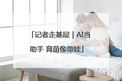 记者走基层｜AI当助手 育苗像带娃