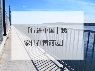 行进中国｜我家住在黄河边