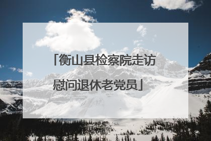 衡山县检察院走访慰问退休老党员