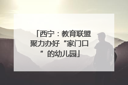 西宁：教育联盟聚力办好“家门口”的幼儿园