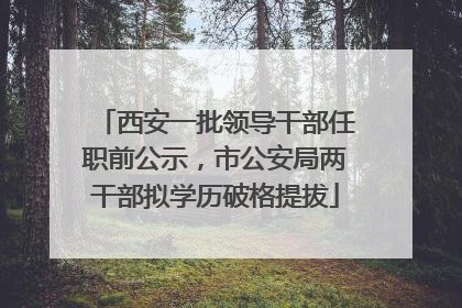 西安一批领导干部任职前公示，市公安局两干部拟学历破格提拔
