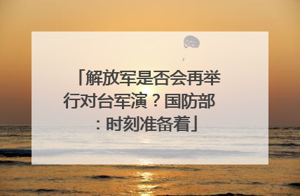 解放军是否会再举行对台军演？国防部：时刻准备着