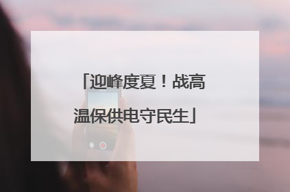 迎峰度夏！战高温保供电守民生