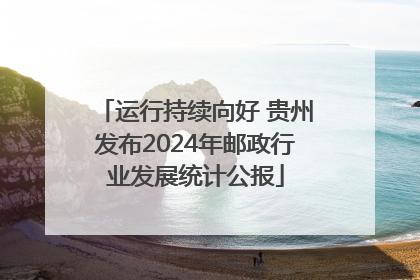 运行持续向好 贵州发布2024年邮政行业发展统计公报