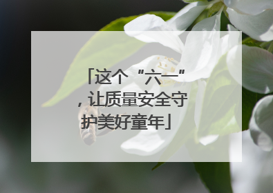 这个“六一”，让质量安全守护美好童年