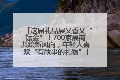 这届礼品展又香又“镶金”！700家展商共绘新风向，年轻人喜欢“有故事的礼物”