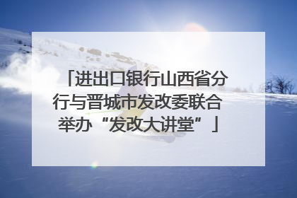 进出口银行山西省分行与晋城市发改委联合举办“发改大讲堂”