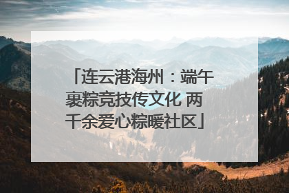 连云港海州：端午裹粽竞技传文化 两千余爱心粽暖社区