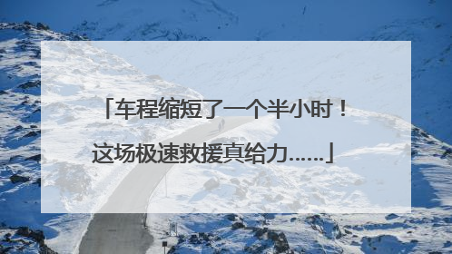 车程缩短了一个半小时！这场极速救援真给力……