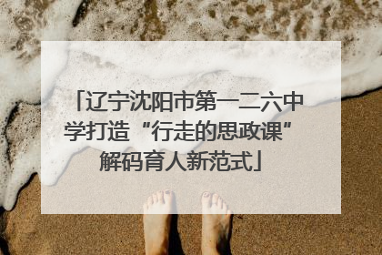辽宁沈阳市第一二六中学打造“行走的思政课” 解码育人新范式