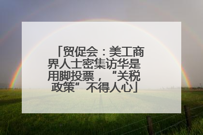 贸促会：美工商界人士密集访华是用脚投票，“关税政策”不得人心