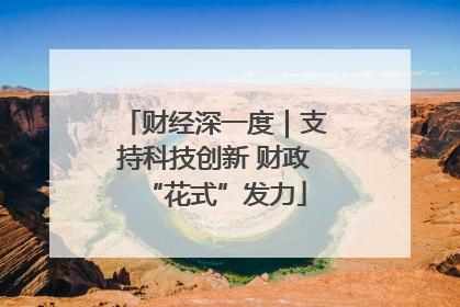财经深一度｜支持科技创新 财政“花式”发力