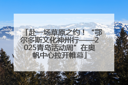 赴一场草原之约！“鄂尔多斯文化神州行——2025青岛活动周”在奥帆中心拉开帷幕