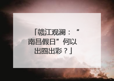赣江观澜：“南昌假日”何以出圈出彩？