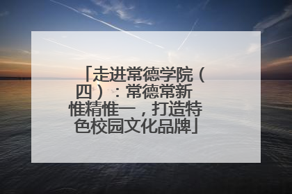 走进常德学院（四）：常德常新 惟精惟一，打造特色校园文化品牌