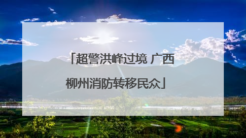 超警洪峰过境 广西柳州消防转移民众